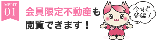 【メリット1】会員限定不動産も今すぐ閲覧できます！