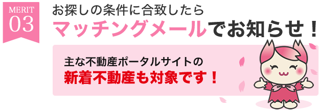 【メリット3】お探しの条件に合致したらマチングメールでお知らせ！！主な不動産検索ポータルサイトの新着不動産も対象です。